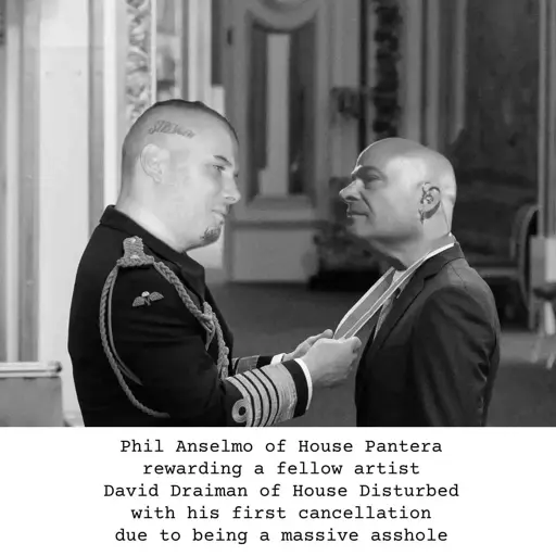 Phil Anselmo gives a medal to David Draiman, the text under the picture reads: 'Phil Anselmo of House Pantera rewarding a fellow artist David Draiman of House Disturbed with his first cancellation due to being a massive asshole'